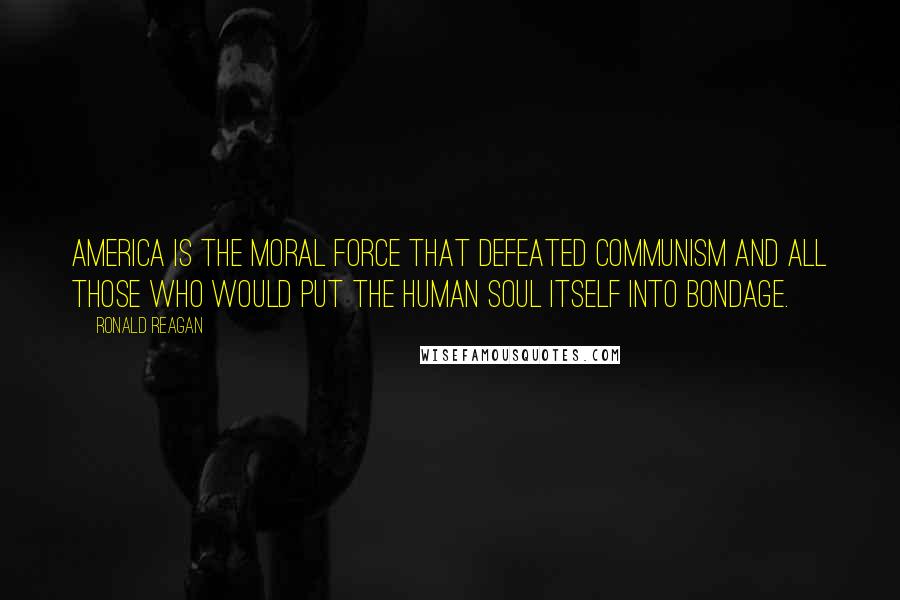 Ronald Reagan Quotes: America is the moral force that defeated communism and all those who would put the human soul itself into bondage.