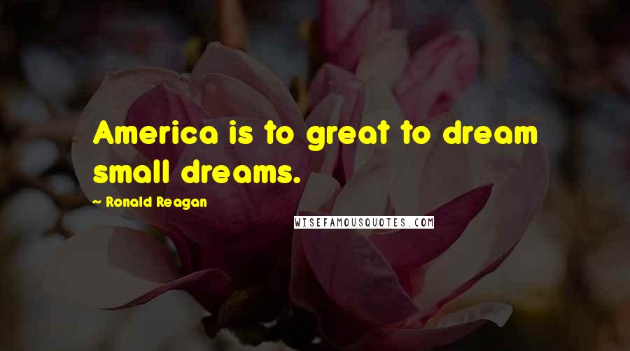 Ronald Reagan Quotes: America is to great to dream small dreams.