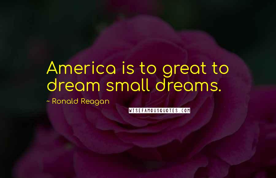 Ronald Reagan Quotes: America is to great to dream small dreams.