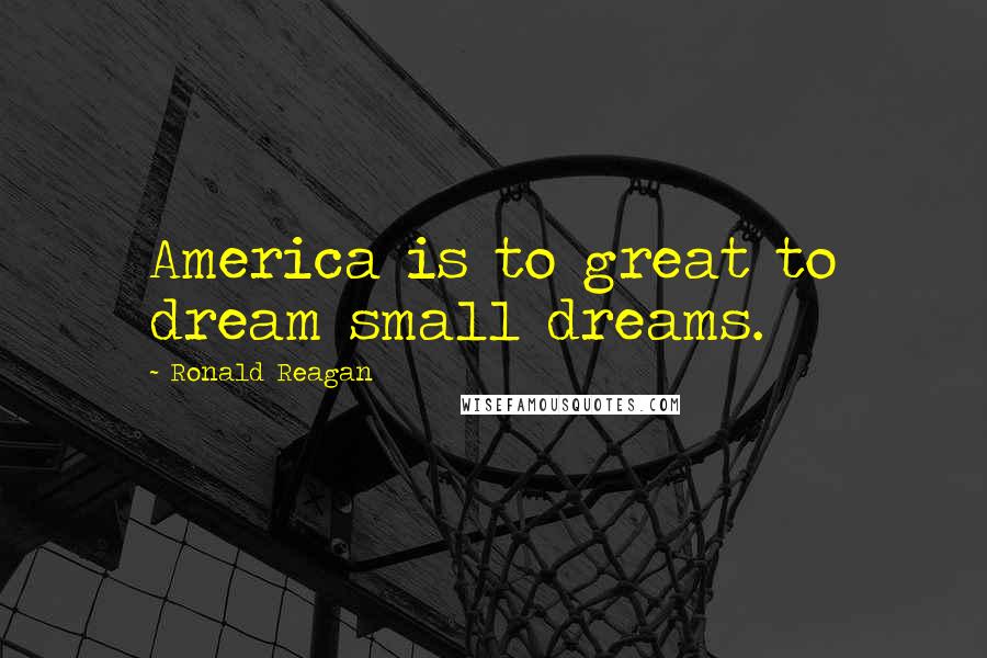 Ronald Reagan Quotes: America is to great to dream small dreams.