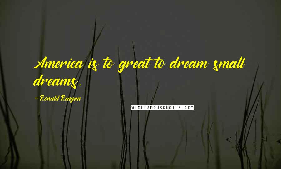 Ronald Reagan Quotes: America is to great to dream small dreams.