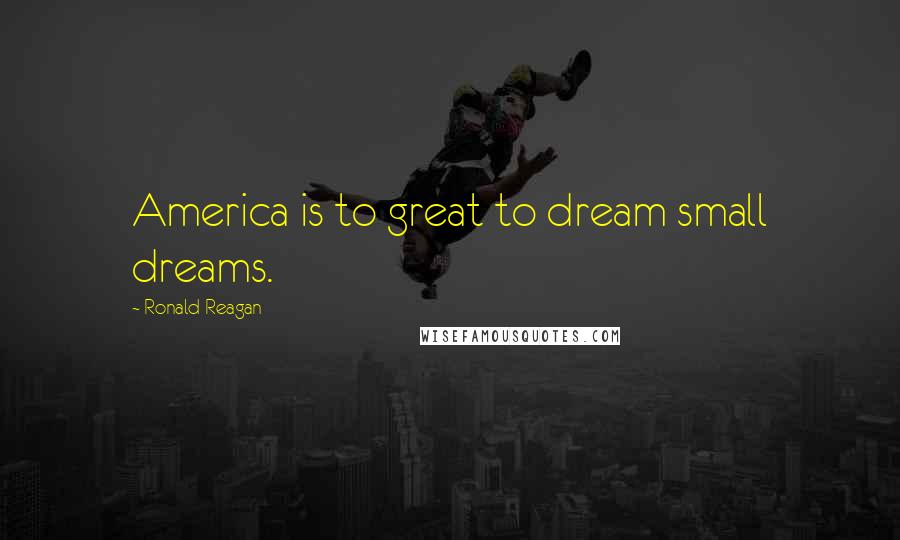 Ronald Reagan Quotes: America is to great to dream small dreams.