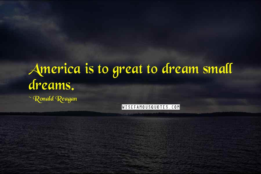 Ronald Reagan Quotes: America is to great to dream small dreams.