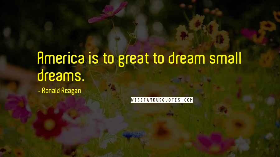 Ronald Reagan Quotes: America is to great to dream small dreams.