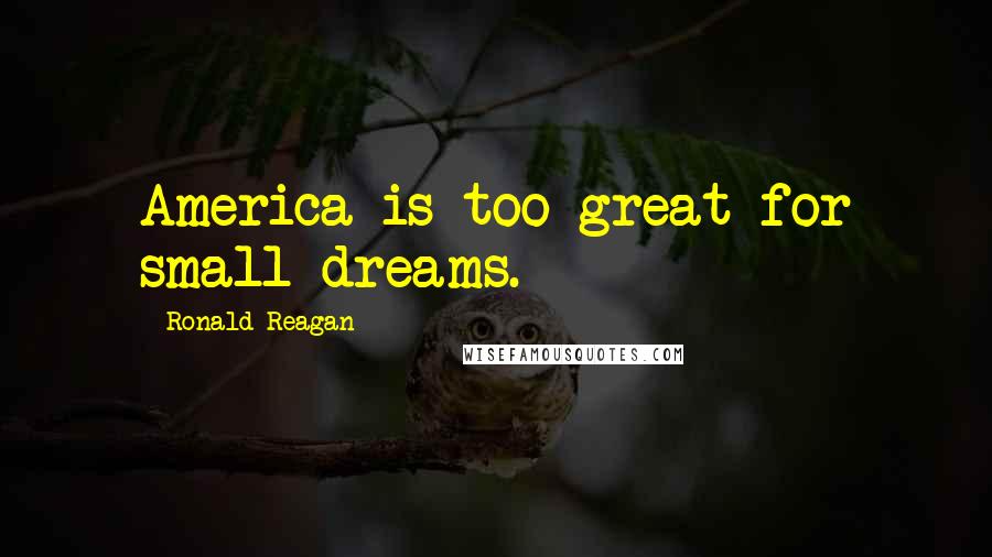 Ronald Reagan Quotes: America is too great for small dreams.