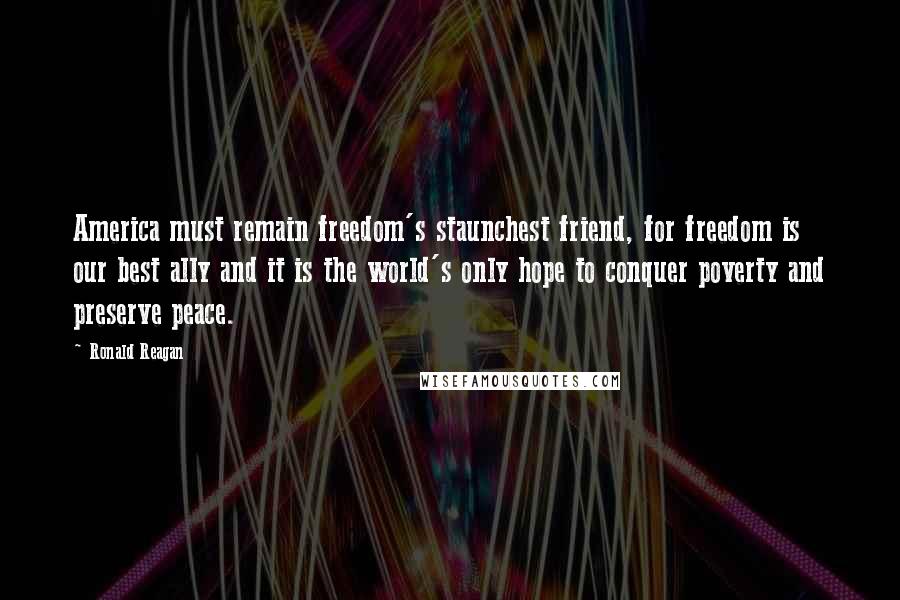 Ronald Reagan Quotes: America must remain freedom's staunchest friend, for freedom is our best ally and it is the world's only hope to conquer poverty and preserve peace.