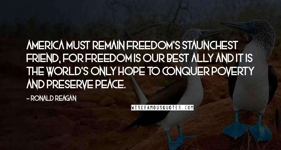 Ronald Reagan Quotes: America must remain freedom's staunchest friend, for freedom is our best ally and it is the world's only hope to conquer poverty and preserve peace.