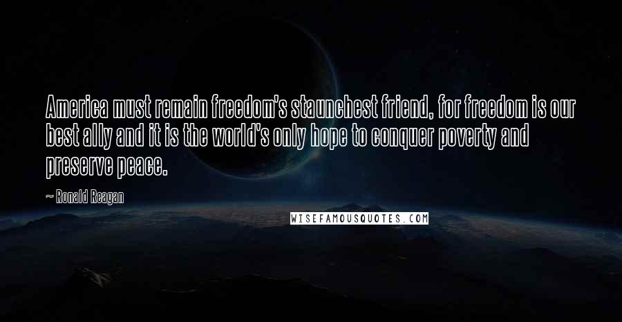 Ronald Reagan Quotes: America must remain freedom's staunchest friend, for freedom is our best ally and it is the world's only hope to conquer poverty and preserve peace.