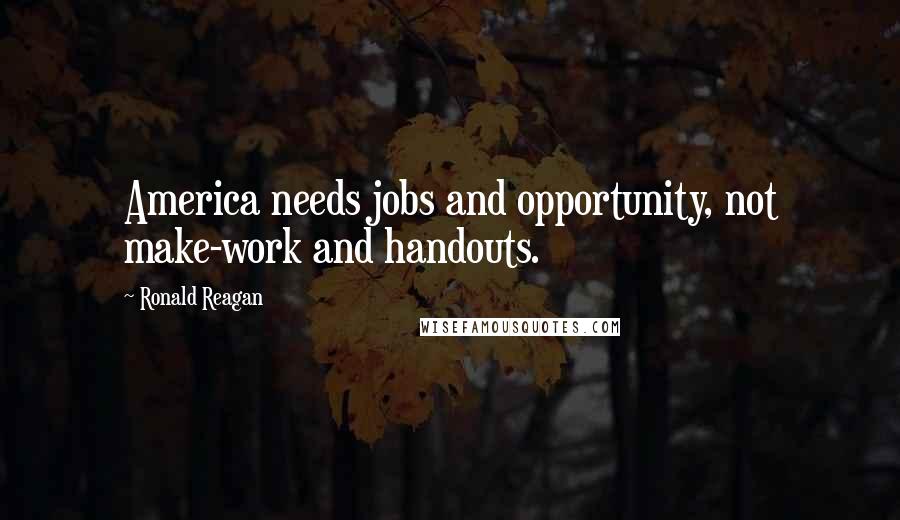 Ronald Reagan Quotes: America needs jobs and opportunity, not make-work and handouts.