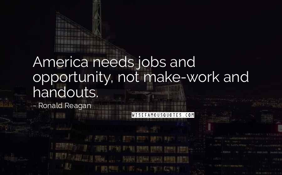 Ronald Reagan Quotes: America needs jobs and opportunity, not make-work and handouts.