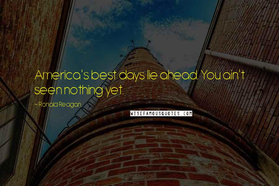 Ronald Reagan Quotes: America's best days lie ahead. You ain't seen nothing yet.