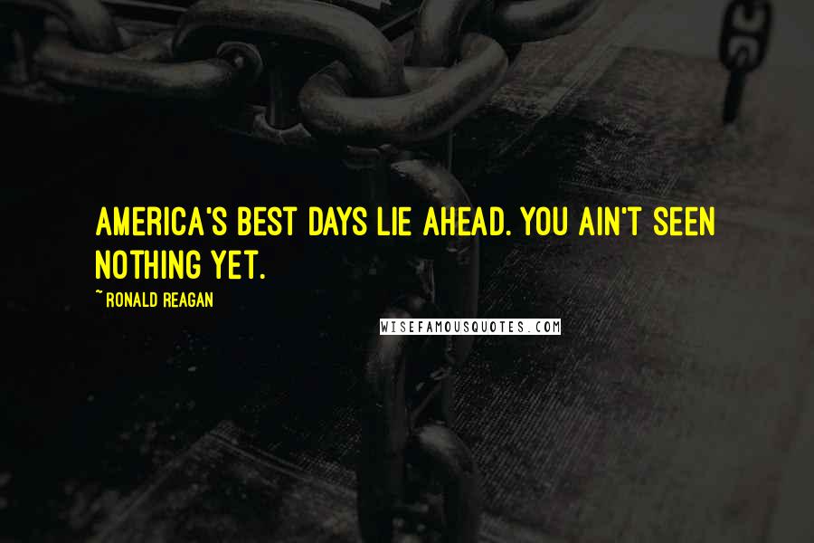 Ronald Reagan Quotes: America's best days lie ahead. You ain't seen nothing yet.