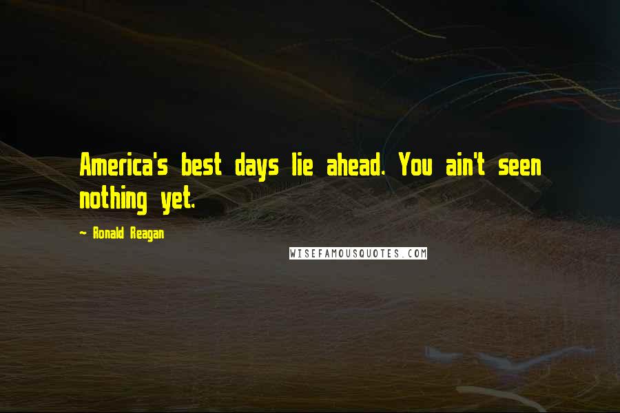 Ronald Reagan Quotes: America's best days lie ahead. You ain't seen nothing yet.