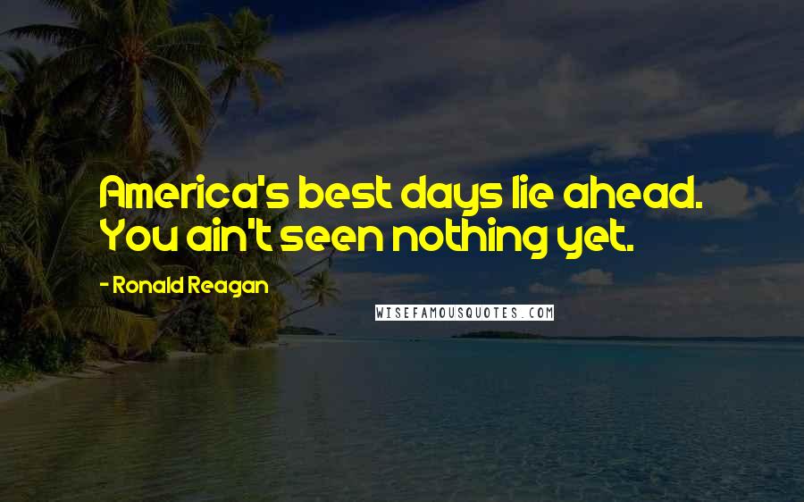 Ronald Reagan Quotes: America's best days lie ahead. You ain't seen nothing yet.
