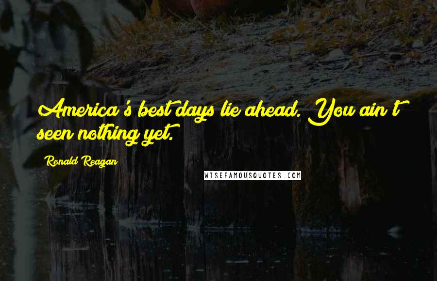 Ronald Reagan Quotes: America's best days lie ahead. You ain't seen nothing yet.