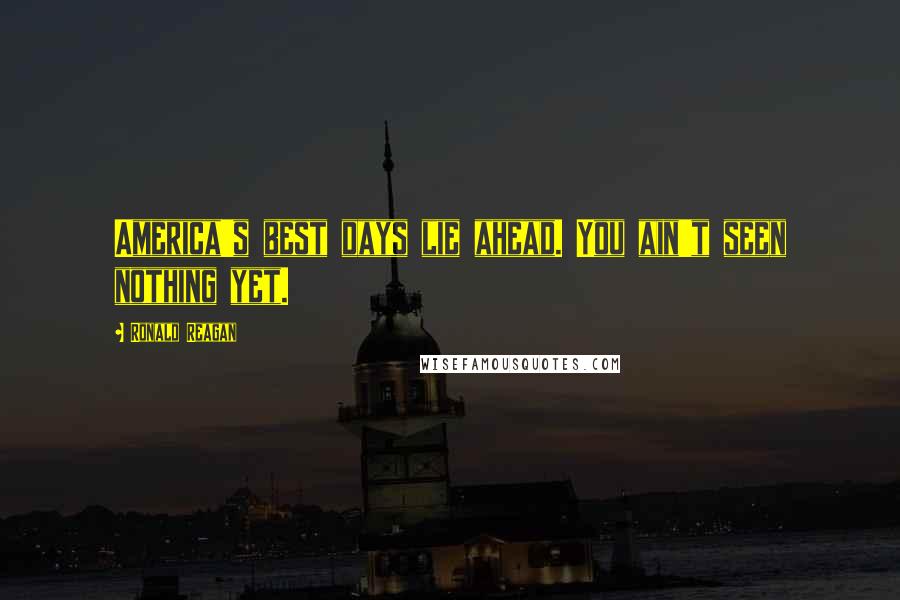 Ronald Reagan Quotes: America's best days lie ahead. You ain't seen nothing yet.