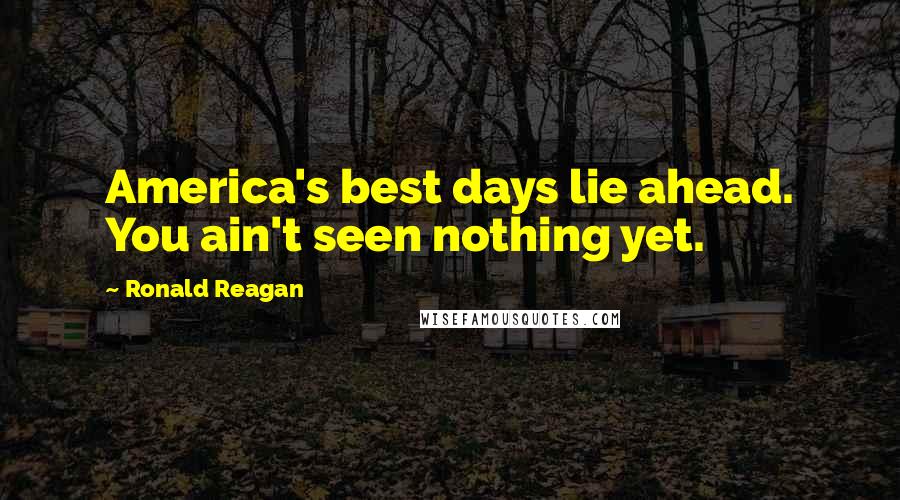 Ronald Reagan Quotes: America's best days lie ahead. You ain't seen nothing yet.