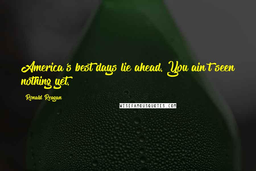 Ronald Reagan Quotes: America's best days lie ahead. You ain't seen nothing yet.