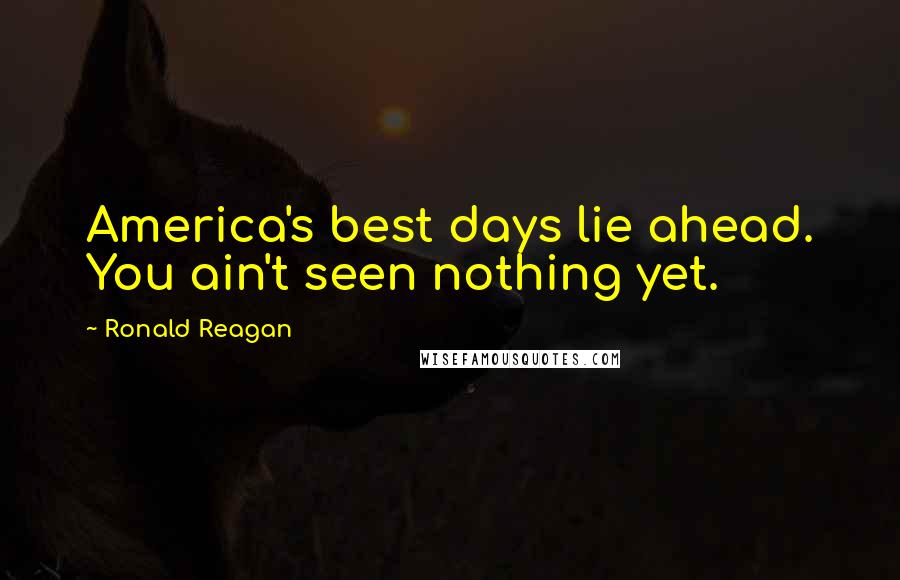 Ronald Reagan Quotes: America's best days lie ahead. You ain't seen nothing yet.