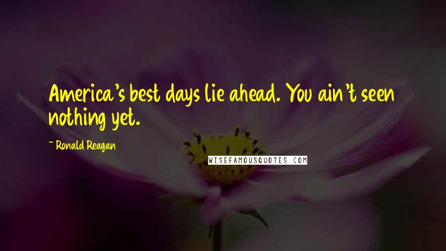 Ronald Reagan Quotes: America's best days lie ahead. You ain't seen nothing yet.