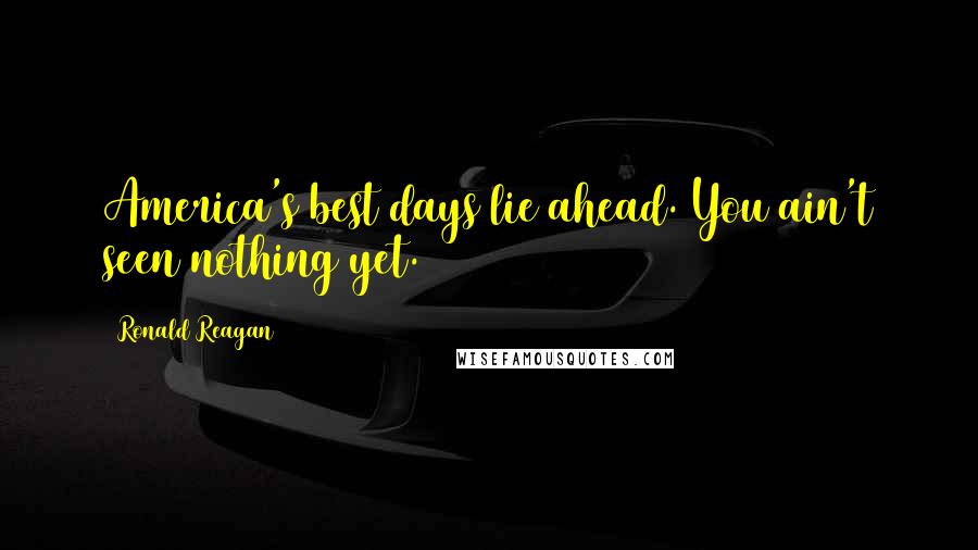 Ronald Reagan Quotes: America's best days lie ahead. You ain't seen nothing yet.