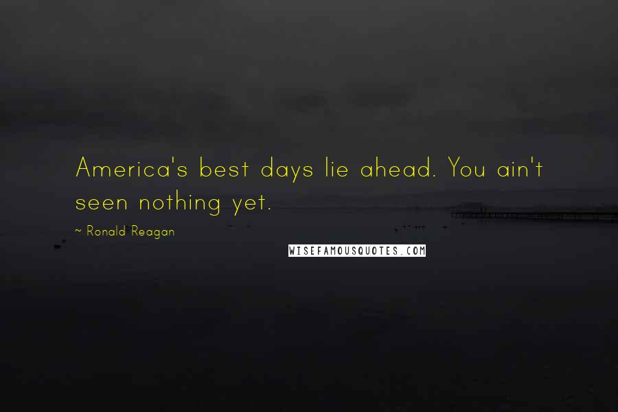 Ronald Reagan Quotes: America's best days lie ahead. You ain't seen nothing yet.