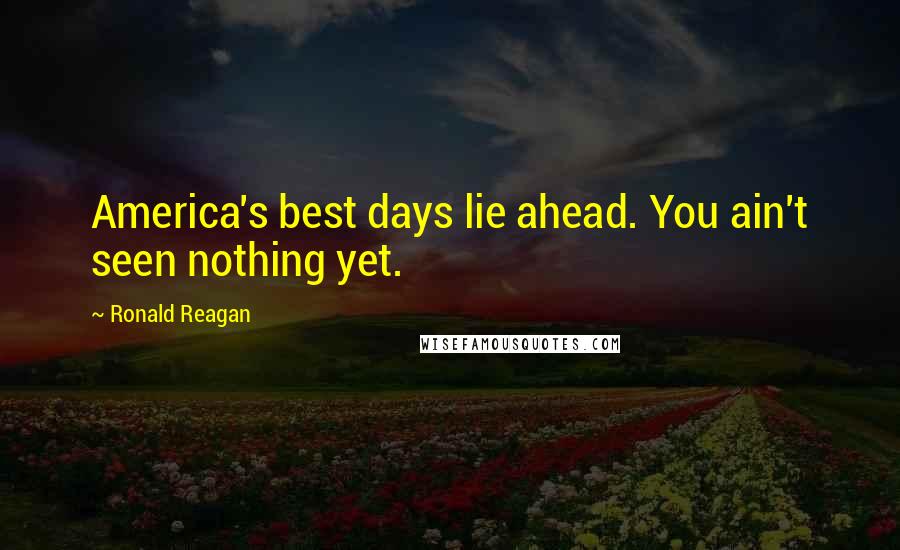 Ronald Reagan Quotes: America's best days lie ahead. You ain't seen nothing yet.