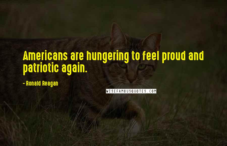Ronald Reagan Quotes: Americans are hungering to feel proud and patriotic again.