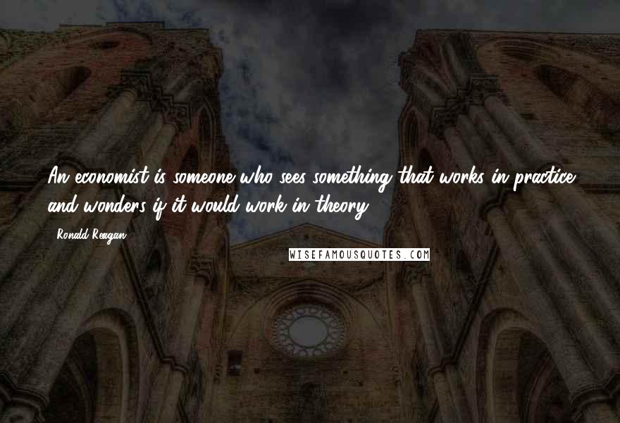 Ronald Reagan Quotes: An economist is someone who sees something that works in practice and wonders if it would work in theory.