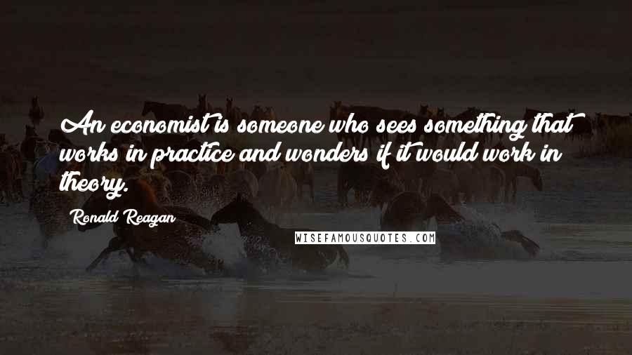 Ronald Reagan Quotes: An economist is someone who sees something that works in practice and wonders if it would work in theory.