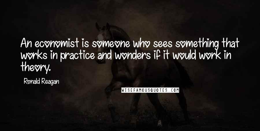 Ronald Reagan Quotes: An economist is someone who sees something that works in practice and wonders if it would work in theory.