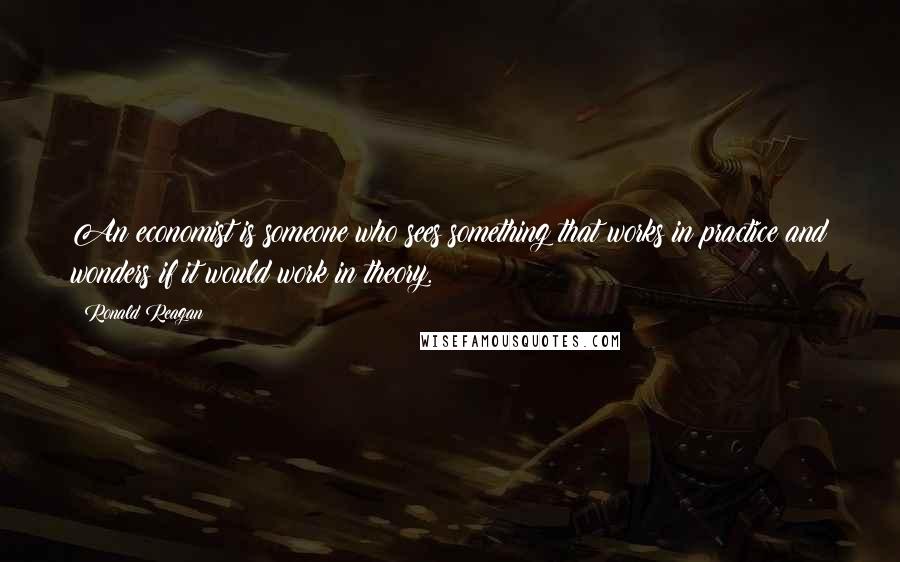 Ronald Reagan Quotes: An economist is someone who sees something that works in practice and wonders if it would work in theory.