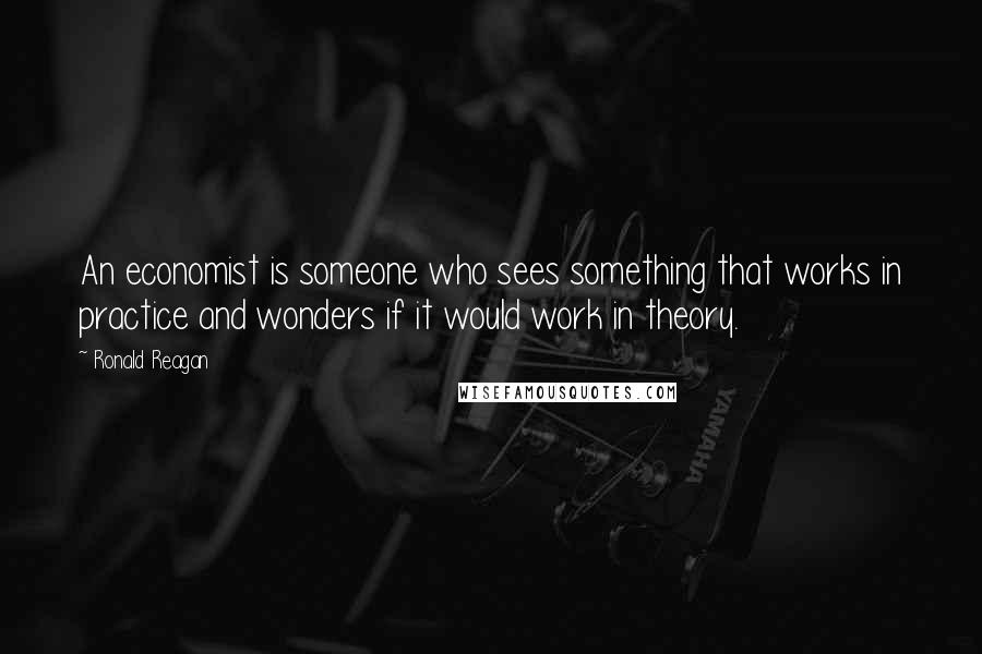 Ronald Reagan Quotes: An economist is someone who sees something that works in practice and wonders if it would work in theory.