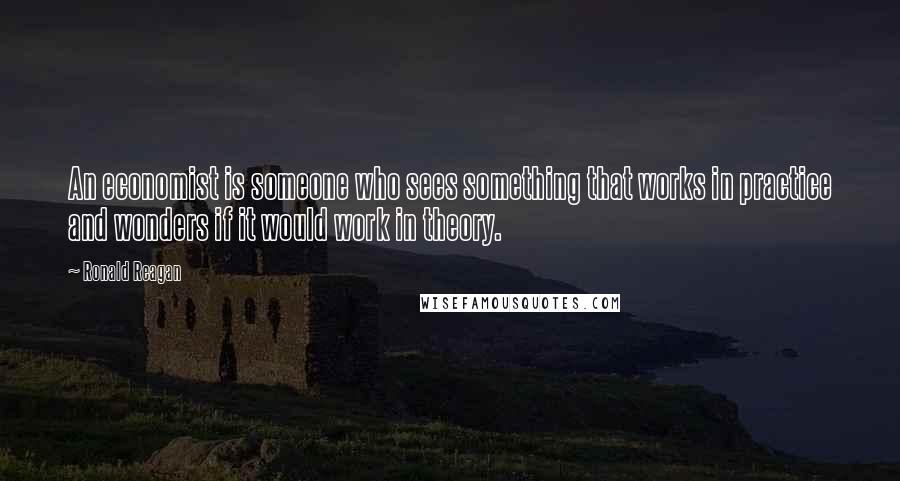 Ronald Reagan Quotes: An economist is someone who sees something that works in practice and wonders if it would work in theory.