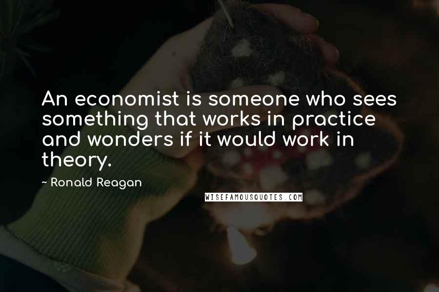 Ronald Reagan Quotes: An economist is someone who sees something that works in practice and wonders if it would work in theory.