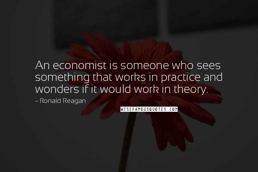 Ronald Reagan Quotes: An economist is someone who sees something that works in practice and wonders if it would work in theory.