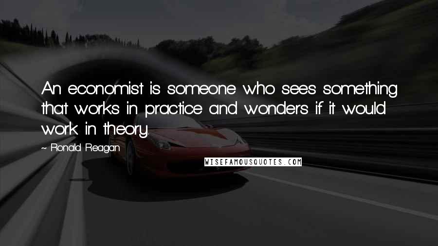 Ronald Reagan Quotes: An economist is someone who sees something that works in practice and wonders if it would work in theory.