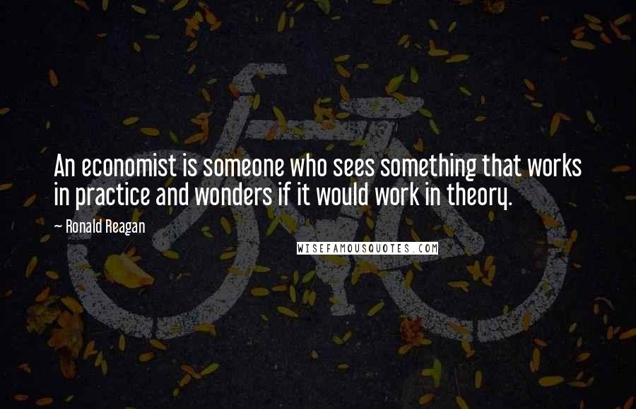 Ronald Reagan Quotes: An economist is someone who sees something that works in practice and wonders if it would work in theory.