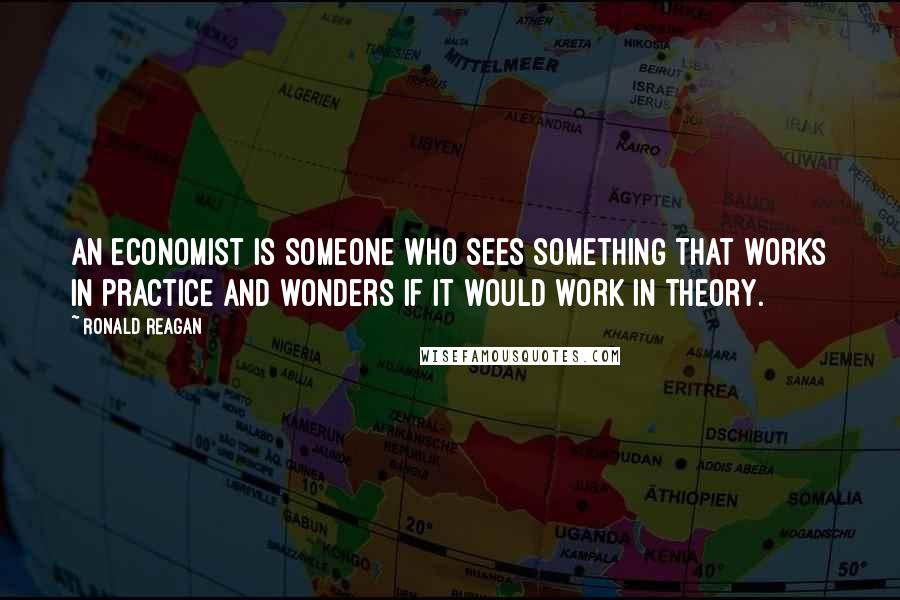 Ronald Reagan Quotes: An economist is someone who sees something that works in practice and wonders if it would work in theory.