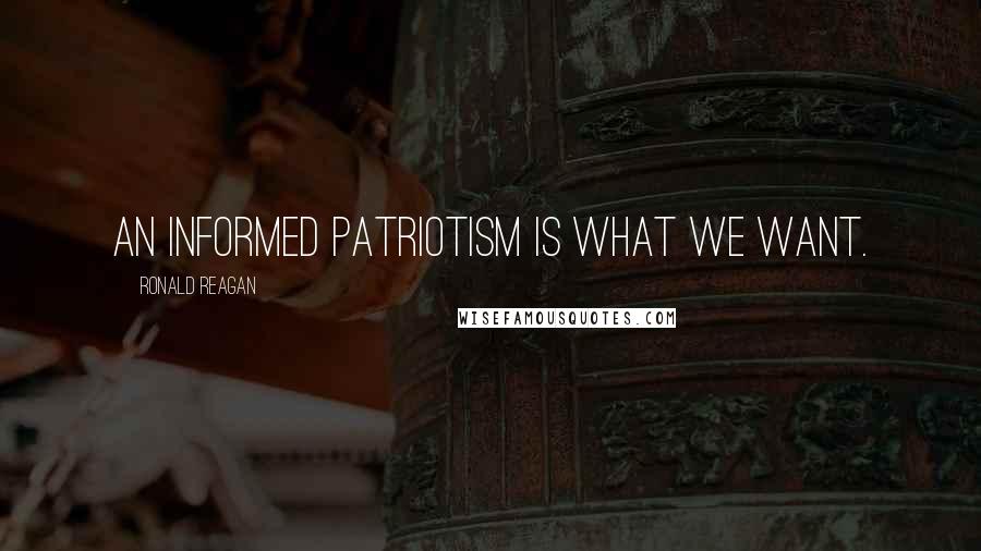 Ronald Reagan Quotes: An informed patriotism is what we want.