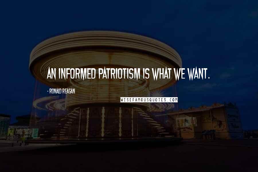 Ronald Reagan Quotes: An informed patriotism is what we want.