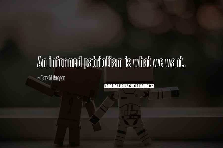 Ronald Reagan Quotes: An informed patriotism is what we want.