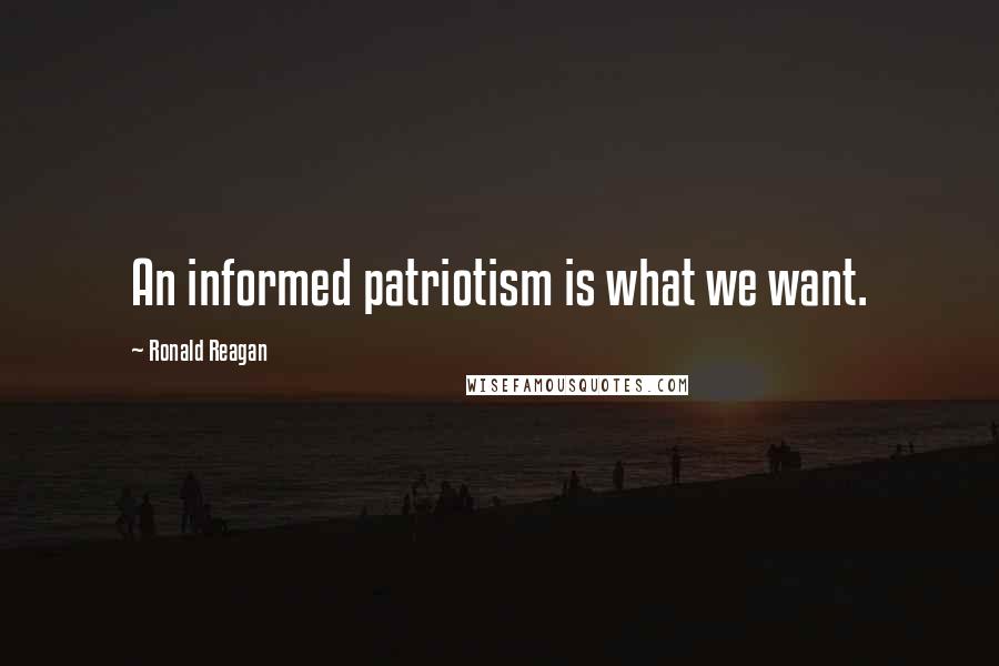 Ronald Reagan Quotes: An informed patriotism is what we want.