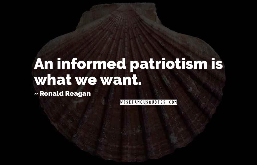 Ronald Reagan Quotes: An informed patriotism is what we want.