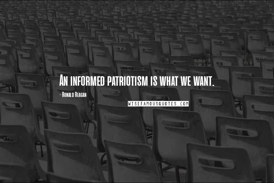 Ronald Reagan Quotes: An informed patriotism is what we want.