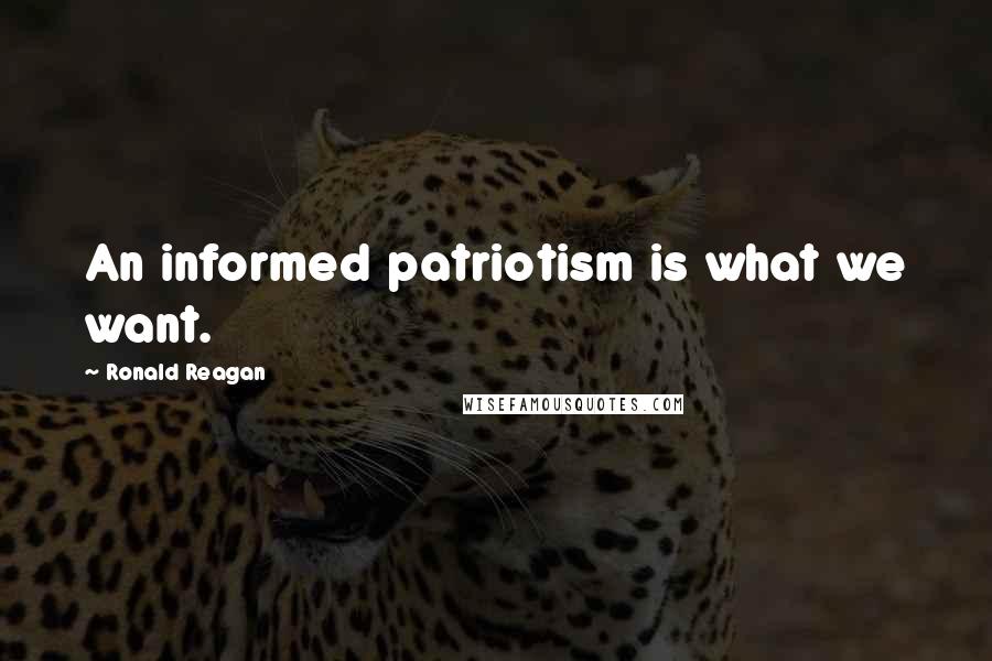 Ronald Reagan Quotes: An informed patriotism is what we want.