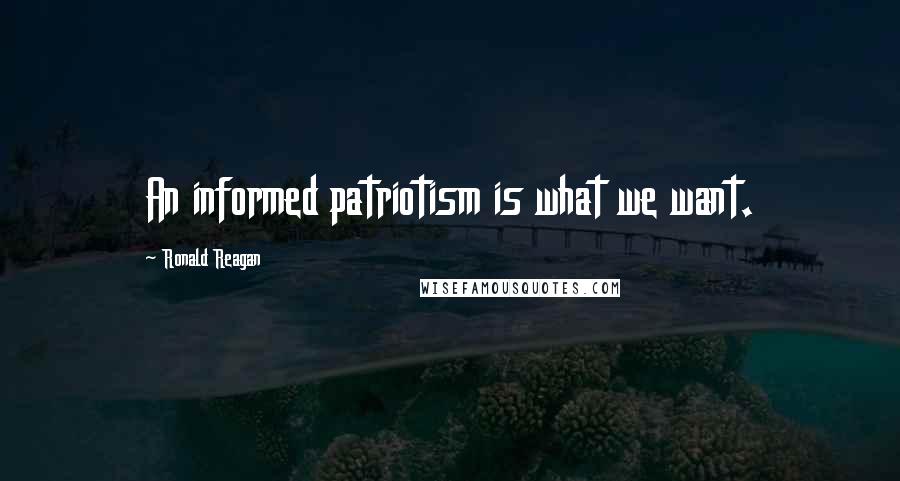 Ronald Reagan Quotes: An informed patriotism is what we want.