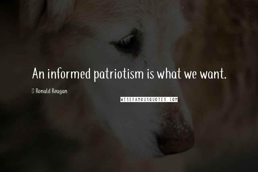 Ronald Reagan Quotes: An informed patriotism is what we want.