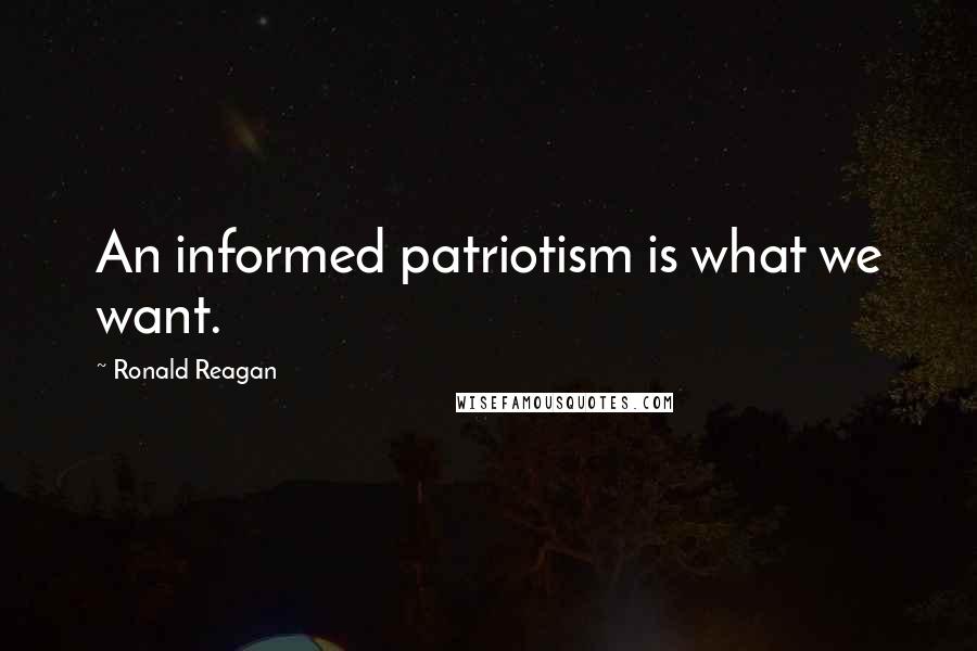 Ronald Reagan Quotes: An informed patriotism is what we want.
