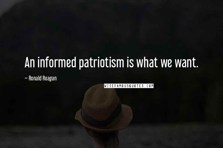 Ronald Reagan Quotes: An informed patriotism is what we want.